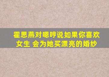 霍思燕对嗯哼说如果你喜欢女生 会为她买漂亮的婚纱